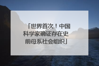 世界首次！中国科学家确证存在史前母系社会组织