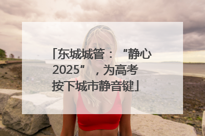 东城城管：“静心2025”，为高考按下城市静音键