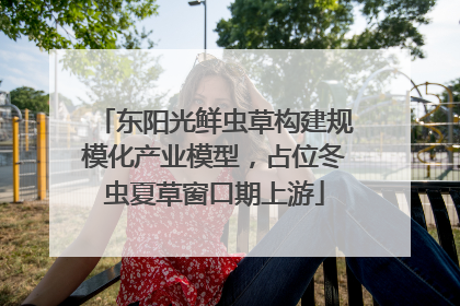 东阳光鲜虫草构建规模化产业模型，占位冬虫夏草窗口期上游