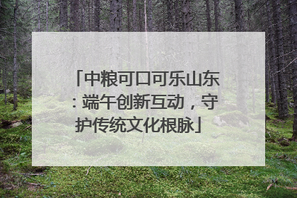 中粮可口可乐山东：端午创新互动，守护传统文化根脉