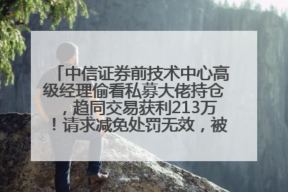 中信证券前技术中心高级经理偷看私募大佬持仓，趋同交易获利213万！请求减免处罚无效，被罚没426万