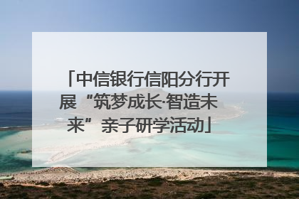 中信银行信阳分行开展“筑梦成长·智造未来”亲子研学活动