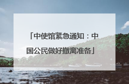 中使馆紧急通知：中国公民做好撤离准备
