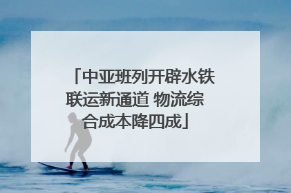 中亚班列开辟水铁联运新通道 物流综合成本降四成