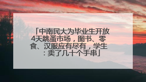 中南民大为毕业生开放4天跳蚤市场，图书、零食、汉服应有尽有，学生：卖了几十个手串