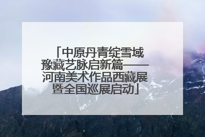 中原丹青绽雪域 豫藏艺脉启新篇——河南美术作品西藏展暨全国巡展启动