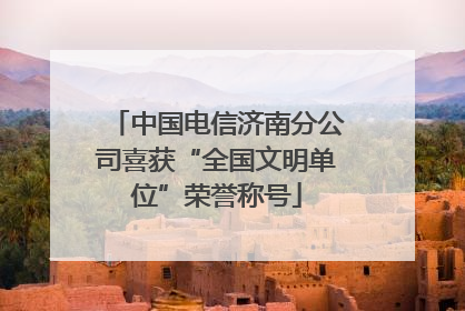 中国电信济南分公司喜获“全国文明单位”荣誉称号