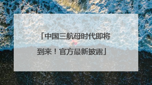 中国三航母时代即将到来！官方最新披露