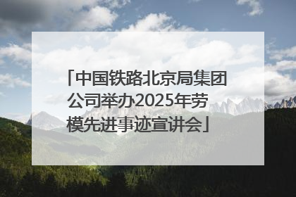 中国铁路北京局集团公司举办2025年劳模先进事迹宣讲会
