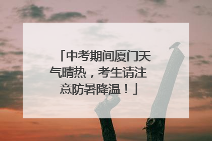 中考期间厦门天气晴热，考生请注意防暑降温！