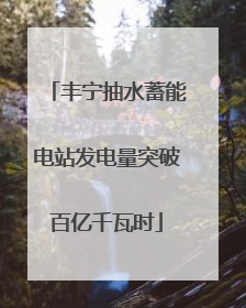 丰宁抽水蓄能电站发电量突破百亿千瓦时