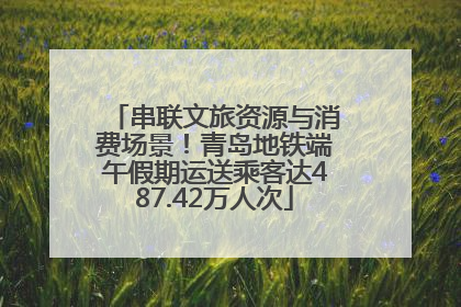 串联文旅资源与消费场景！青岛地铁端午假期运送乘客达487.42万人次