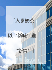 人参奶茶：以“新味”迎“新胃”
