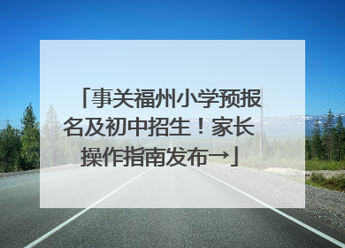 事关福州小学预报名及初中招生！家长操作指南发布→