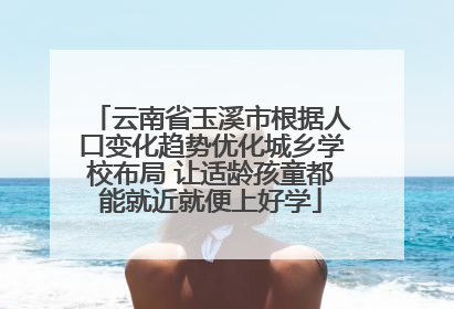 云南省玉溪市根据人口变化趋势优化城乡学校布局 让适龄孩童都能就近就便上好学