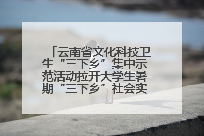 云南省文化科技卫生“三下乡”集中示范活动拉开大学生暑期“三下乡”社会实践活动序幕