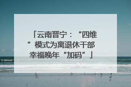 云南晋宁：“四维”模式为离退休干部幸福晚年“加码”
