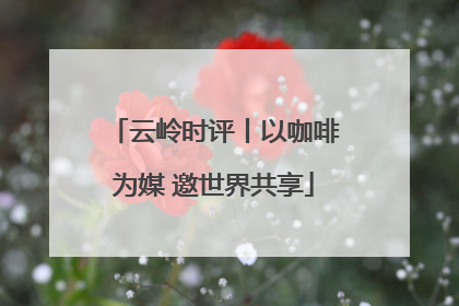 云岭时评丨以咖啡为媒 邀世界共享