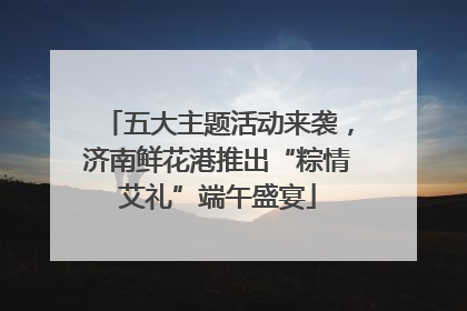 五大主题活动来袭，济南鲜花港推出“粽情艾礼”端午盛宴