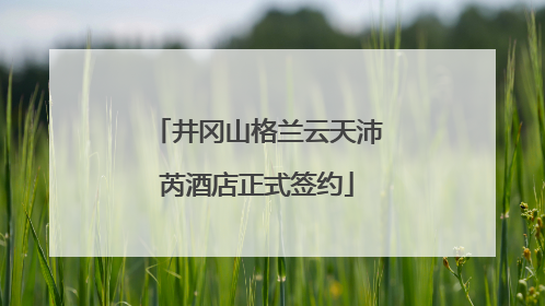井冈山格兰云天沛芮酒店正式签约