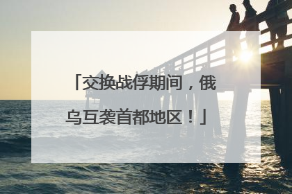 交换战俘期间，俄乌互袭首都地区！