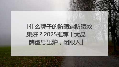 什么牌子的防晒霜防晒效果好？2025推荐十大品牌型号出炉，闭眼入