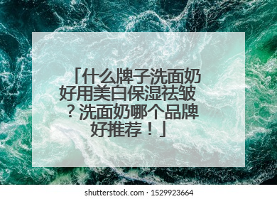 什么牌子洗面奶好用美白保湿祛皱？洗面奶哪个品牌好推荐！