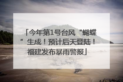 今年第1号台风“蝴蝶”生成！预计后天登陆！福建发布暴雨警报