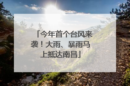 今年首个台风来袭！大雨、暴雨马上抵达南昌