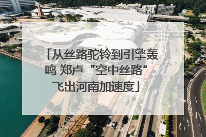 从丝路驼铃到引擎轰鸣 郑卢“空中丝路”飞出河南加速度
