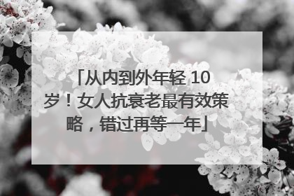 从内到外年轻 10 岁！女人抗衰老最有效策略，错过再等一年