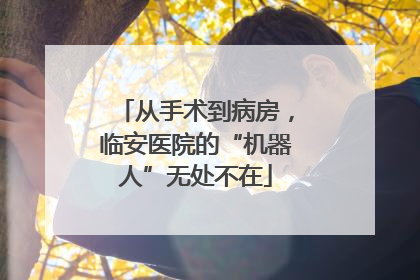 从手术到病房，临安医院的“机器人”无处不在
