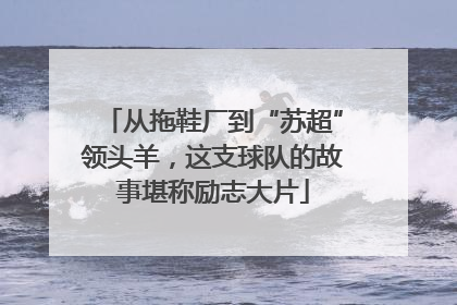 从拖鞋厂到“苏超”领头羊，这支球队的故事堪称励志大片