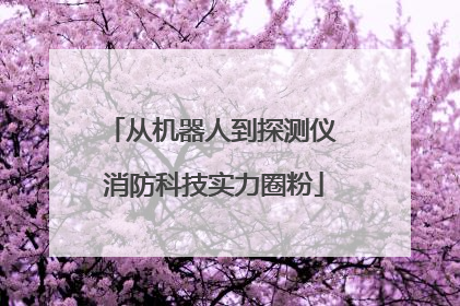 从机器人到探测仪 消防科技实力圈粉