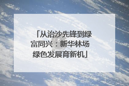 从治沙先锋到绿富同兴：新华林场绿色发展育新机