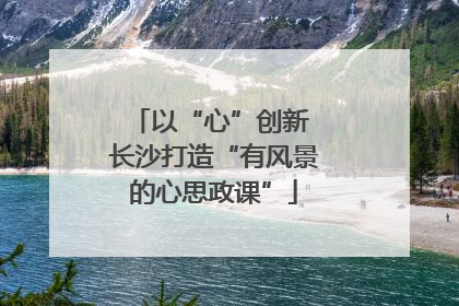 以“心”创新 长沙打造“有风景的心思政课”