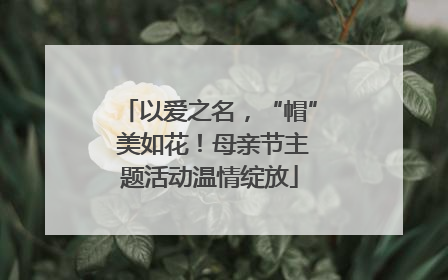 以爱之名，“帽” 美如花！母亲节主题活动温情绽放