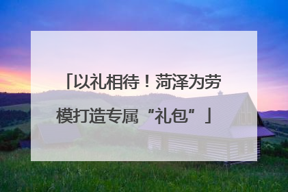 以礼相待！菏泽为劳模打造专属“礼包”
