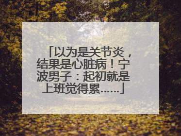 以为是关节炎，结果是心脏病！宁波男子：起初就是上班觉得累……