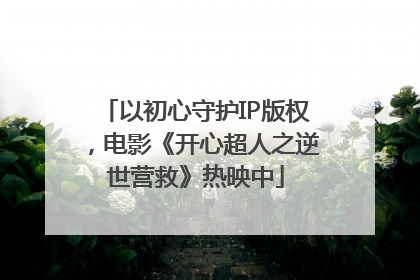 以初心守护IP版权，电影《开心超人之逆世营救》热映中