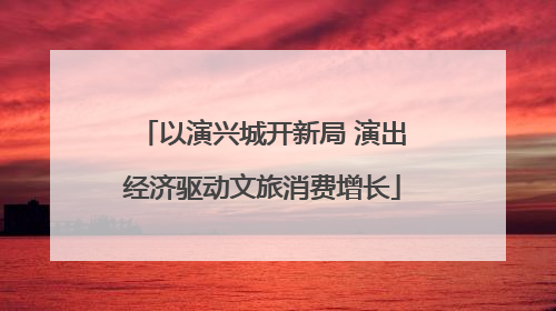 以演兴城开新局 演出经济驱动文旅消费增长