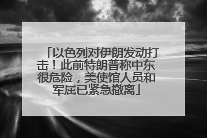 以色列对伊朗发动打击！此前特朗普称中东很危险，美使馆人员和军属已紧急撤离