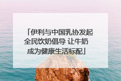 伊利与中国乳协发起全民饮奶倡导 让牛奶成为健康生活标配