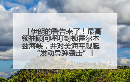 伊朗的警告来了！最高领袖顾问呼吁封锁霍尔木兹海峡，并对美海军舰艇“发动导弹袭击”
