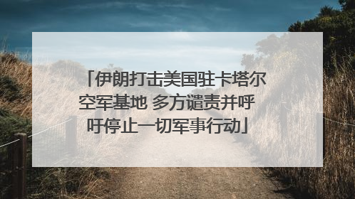 伊朗打击美国驻卡塔尔空军基地 多方谴责并呼吁停止一切军事行动