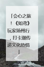 会心之旅！《如鸢》玩家扬州行，打卡潮传递文化热情