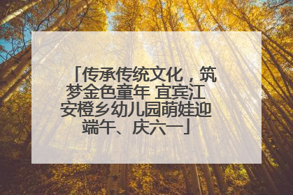 传承传统文化，筑梦金色童年 宜宾江安橙乡幼儿园萌娃迎端午、庆六一