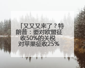 又又又来了？特朗普：要对欧盟征收50%的关税 对苹果征收25%的关税