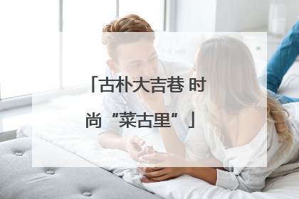古朴大吉巷 时尚“菜古里”