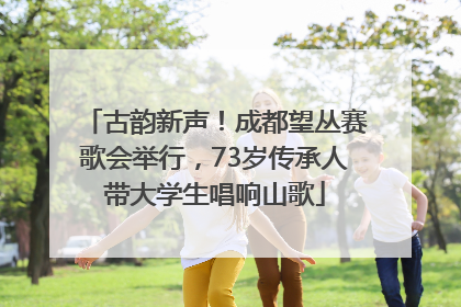 古韵新声！成都望丛赛歌会举行，73岁传承人带大学生唱响山歌